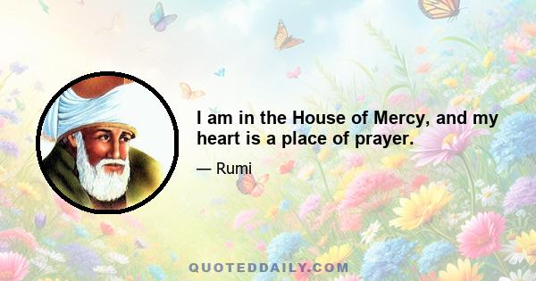 I am in the House of Mercy, and my heart is a place of prayer.