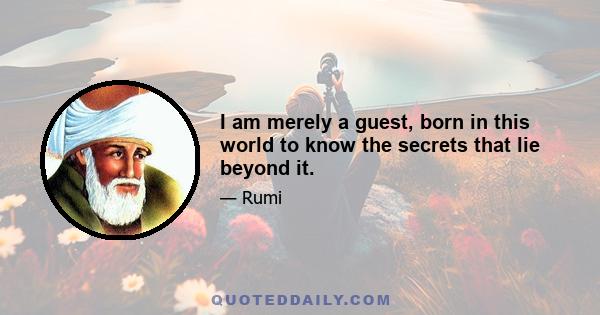 I am merely a guest, born in this world to know the secrets that lie beyond it.