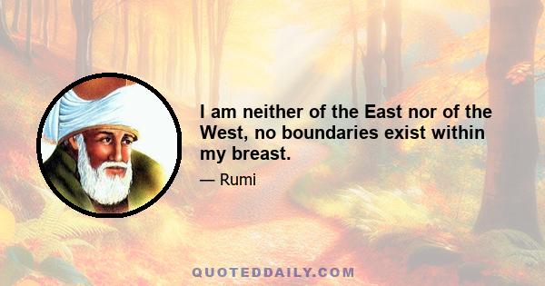 I am neither of the East nor of the West, no boundaries exist within my breast.