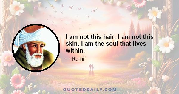 I am not this hair, I am not this skin, I am the soul that lives within.