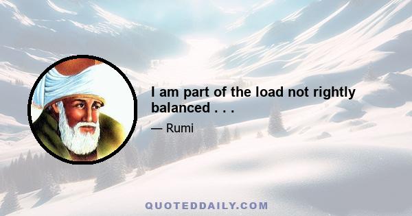 I am part of the load not rightly balanced . . .