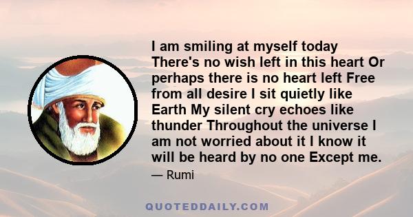 I am smiling at myself today There's no wish left in this heart Or perhaps there is no heart left Free from all desire I sit quietly like Earth My silent cry echoes like thunder Throughout the universe I am not worried