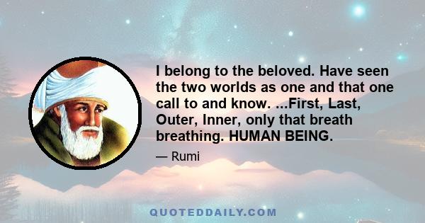 I belong to the beloved. Have seen the two worlds as one and that one call to and know. ...First, Last, Outer, Inner, only that breath breathing. HUMAN BEING.