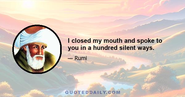 I closed my mouth and spoke to you in a hundred silent ways.