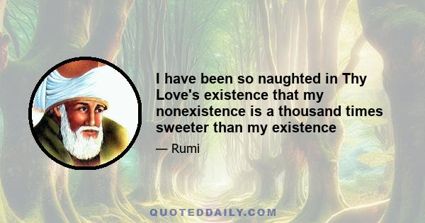 I have been so naughted in Thy Love's existence that my nonexistence is a thousand times sweeter than my existence