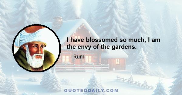 I have blossomed so much, I am the envy of the gardens.