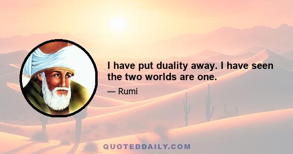 I have put duality away. I have seen the two worlds are one.