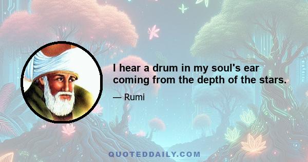 I hear a drum in my soul's ear coming from the depth of the stars.