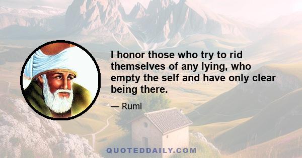 I honor those who try to rid themselves of any lying, who empty the self and have only clear being there.