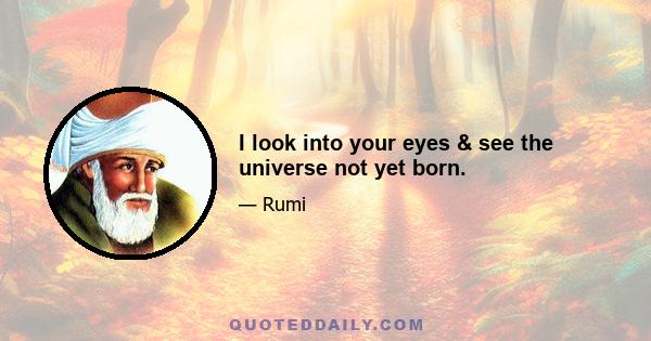 I look into your eyes & see the universe not yet born.