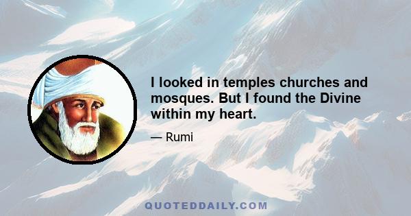 I looked in temples churches and mosques. But I found the Divine within my heart.