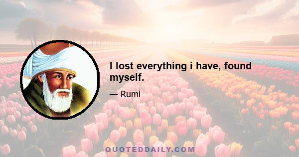 I lost everything i have, found myself.