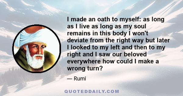 I made an oath to myself: as long as I live as long as my soul remains in this body I won't deviate from the right way but later I looked to my left and then to my right and I saw our beloved everywhere how could I make 