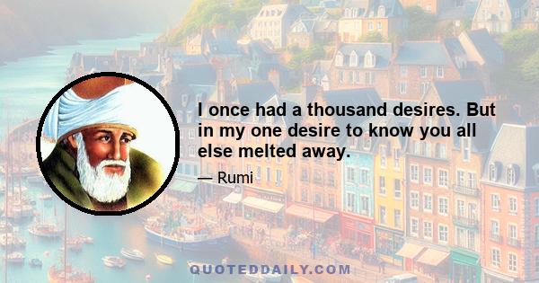 I once had a thousand desires. But in my one desire to know you all else melted away.