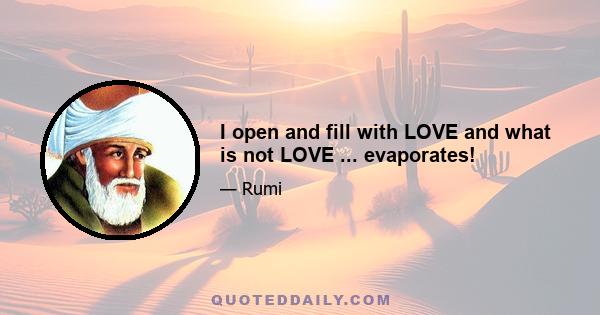 I open and fill with LOVE and what is not LOVE ... evaporates!