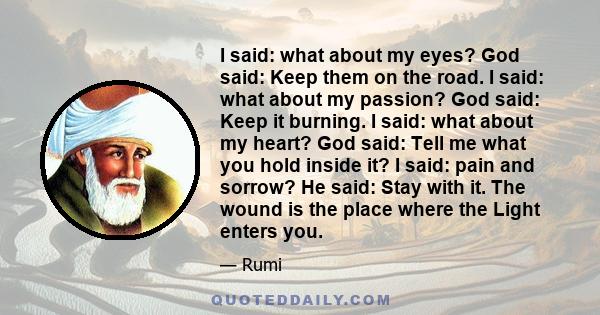 I said: what about my eyes? God said: Keep them on the road. I said: what about my passion? God said: Keep it burning. I said: what about my heart? God said: Tell me what you hold inside it? I said: pain and sorrow? He