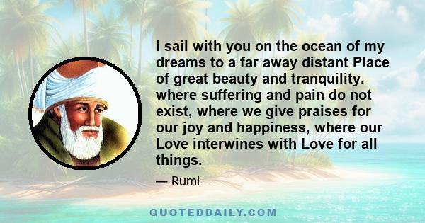 I sail with you on the ocean of my dreams to a far away distant Place of great beauty and tranquility. where suffering and pain do not exist, where we give praises for our joy and happiness, where our Love interwines