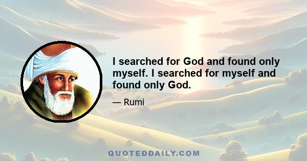 I searched for God and found only myself. I searched for myself and found only God.