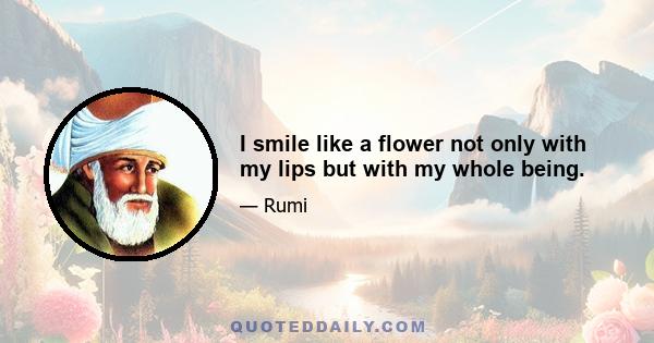 I smile like a flower not only with my lips but with my whole being.