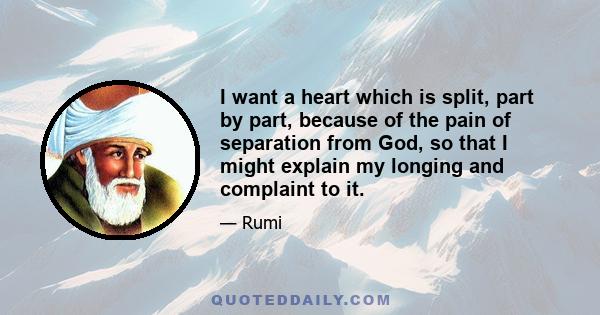 I want a heart which is split, part by part, because of the pain of separation from God, so that I might explain my longing and complaint to it.