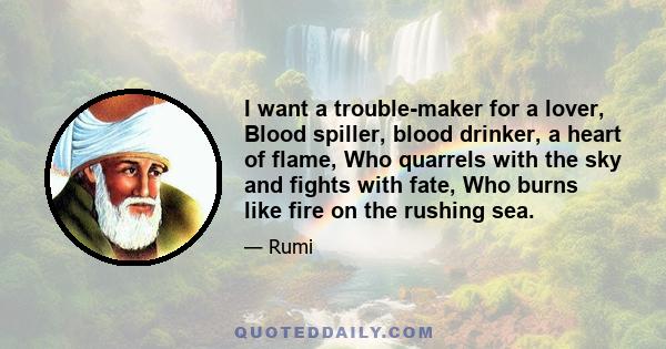 I want a trouble-maker for a lover, Blood spiller, blood drinker, a heart of flame, Who quarrels with the sky and fights with fate, Who burns like fire on the rushing sea.