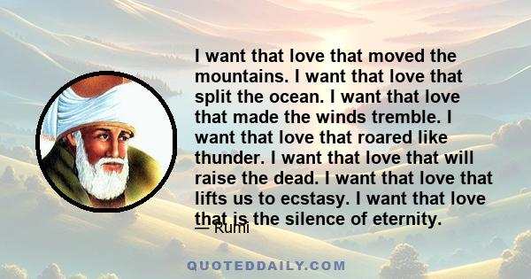 I want that love that moved the mountains. I want that love that split the ocean. I want that love that made the winds tremble. I want that love that roared like thunder. I want that love that will raise the dead. I