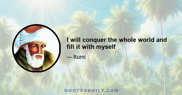 I will conquer the whole world and fill it with myself