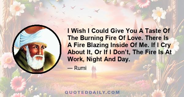 I Wish I Could Give You A Taste Of The Burning Fire Of Love. There Is A Fire Blazing Inside Of Me. If I Cry About It, Or If I Don’t, The Fire Is At Work, Night And Day.