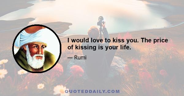 I would love to kiss you. The price of kissing is your life.