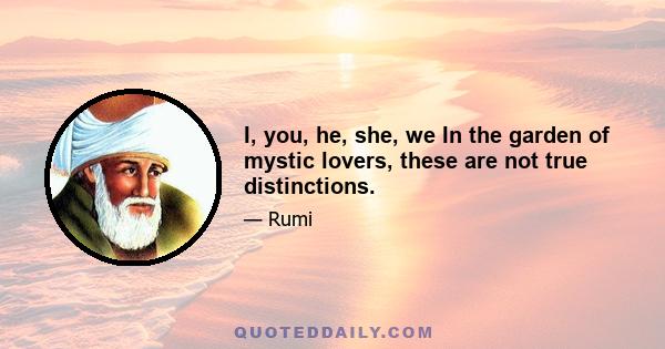 I, you, he, she, we In the garden of mystic lovers, these are not true distinctions.