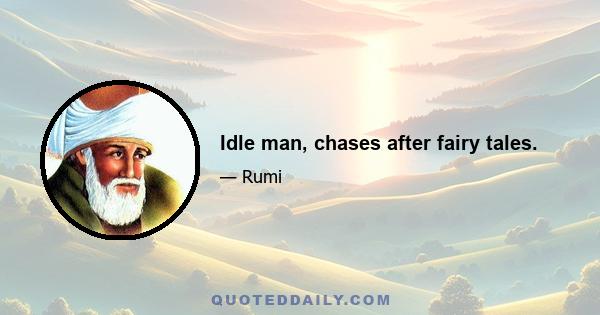 Idle man, chases after fairy tales.