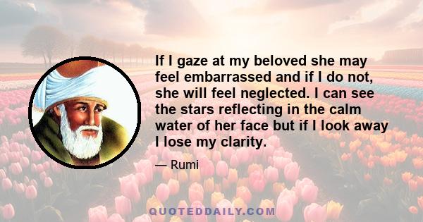 If I gaze at my beloved she may feel embarrassed and if I do not, she will feel neglected. I can see the stars reflecting in the calm water of her face but if I look away I lose my clarity.