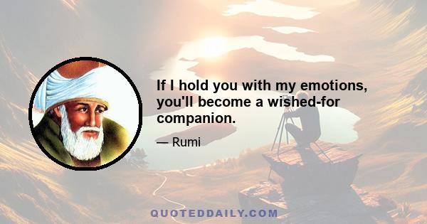 If I hold you with my emotions, you'll become a wished-for companion.