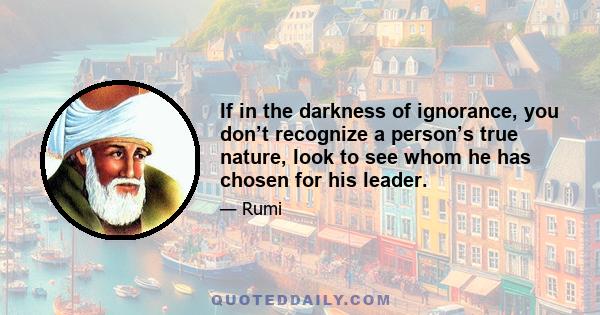 If in the darkness of ignorance, you don’t recognize a person’s true nature, look to see whom he has chosen for his leader.