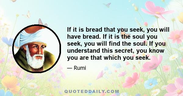 If it is bread that you seek, you will have bread. If it is the soul you seek, you will find the soul. If you understand this secret, you know you are that which you seek.