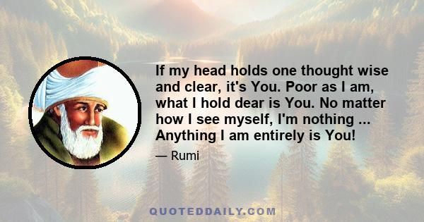 If my head holds one thought wise and clear, it's You. Poor as I am, what I hold dear is You. No matter how I see myself, I'm nothing ... Anything I am entirely is You!