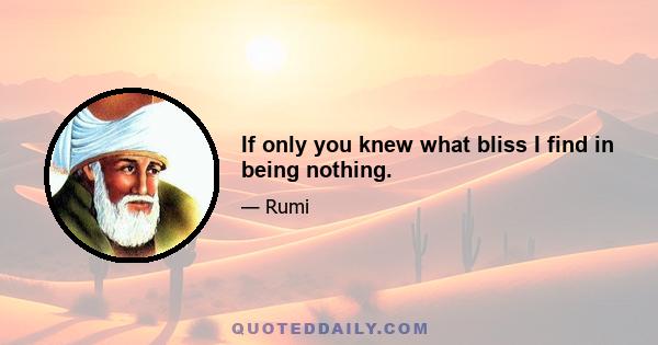 If only you knew what bliss I find in being nothing.