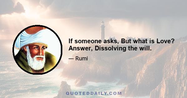 If someone asks, But what is Love? Answer, Dissolving the will.