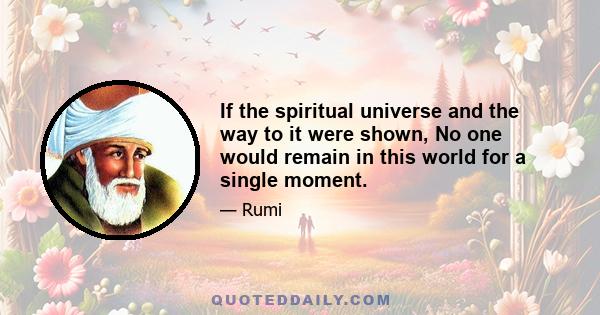 If the spiritual universe and the way to it were shown, No one would remain in this world for a single moment.