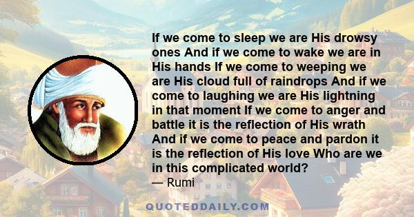 If we come to sleep we are His drowsy ones And if we come to wake we are in His hands If we come to weeping we are His cloud full of raindrops And if we come to laughing we are His lightning in that moment If we come to 