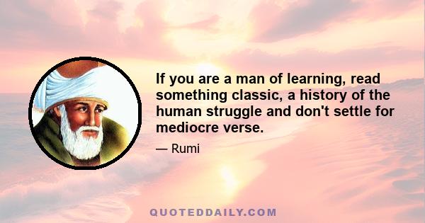 If you are a man of learning, read something classic, a history of the human struggle and don't settle for mediocre verse.