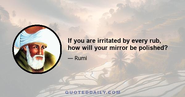 If you are irritated by every rub, how will your mirror be polished?