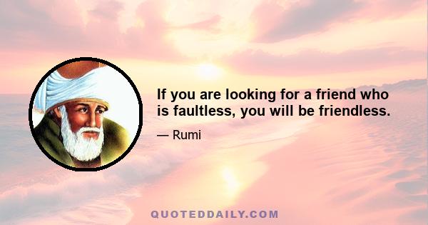 If you are looking for a friend who is faultless, you will be friendless.