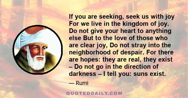 If you are seeking, seek us with joy For we live in the kingdom of joy. Do not give your heart to anything else But to the love of those who are clear joy, Do not stray into the neighborhood of despair. For there are