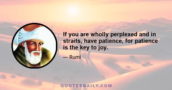 If you are wholly perplexed and in straits, have patience, for patience is the key to joy.