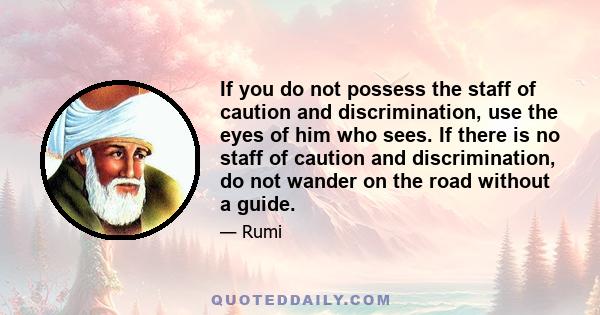 If you do not possess the staff of caution and discrimination, use the eyes of him who sees. If there is no staff of caution and discrimination, do not wander on the road without a guide.