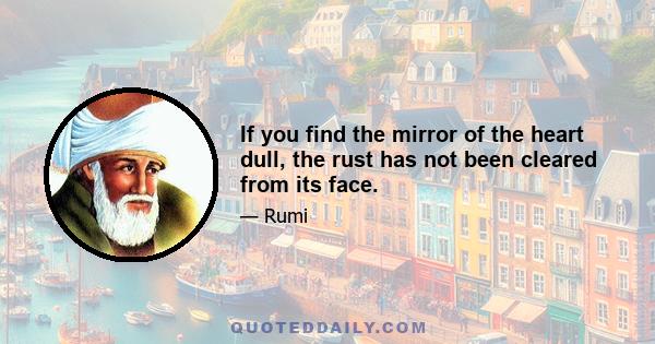 If you find the mirror of the heart dull, the rust has not been cleared from its face.