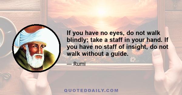 If you have no eyes, do not walk blindly; take a staff in your hand. If you have no staff of insight, do not walk without a guide.