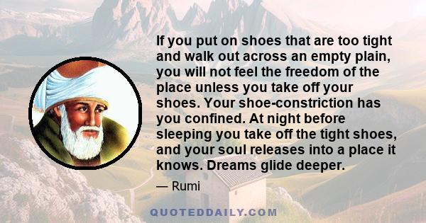 If you put on shoes that are too tight and walk out across an empty plain, you will not feel the freedom of the place unless you take off your shoes. Your shoe-constriction has you confined. At night before sleeping you 