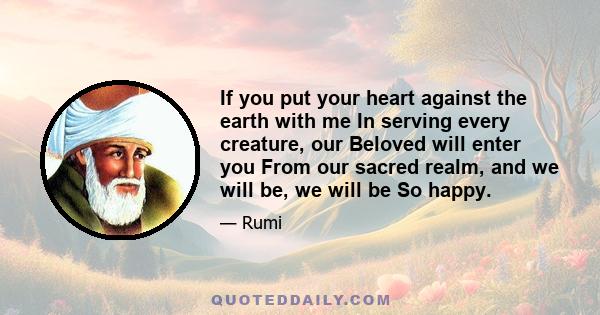 If you put your heart against the earth with me In serving every creature, our Beloved will enter you From our sacred realm, and we will be, we will be So happy.